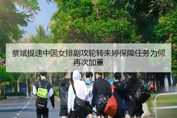 蔡斌提速中国女排副攻轮转朱婷保障任务为何再次加重